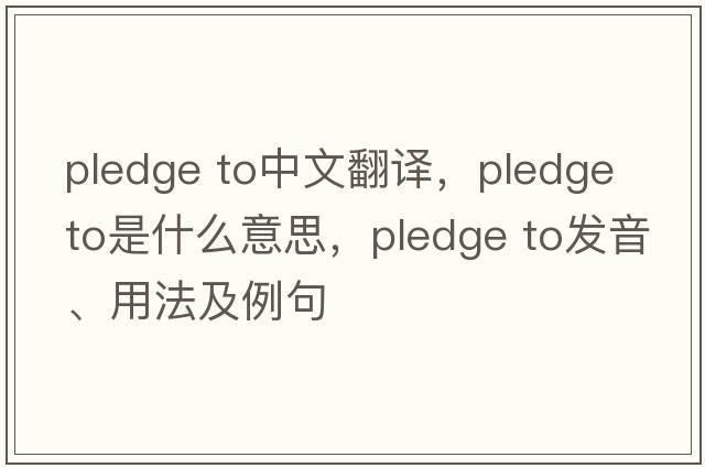 pledge to中文翻譯，pledge to是什么意思，pledge to發(fā)音、用法及例句