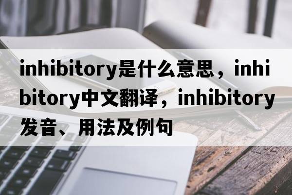 inhibitory是什么意思，inhibitory中文翻譯，inhibitory發(fā)音、用法及例句