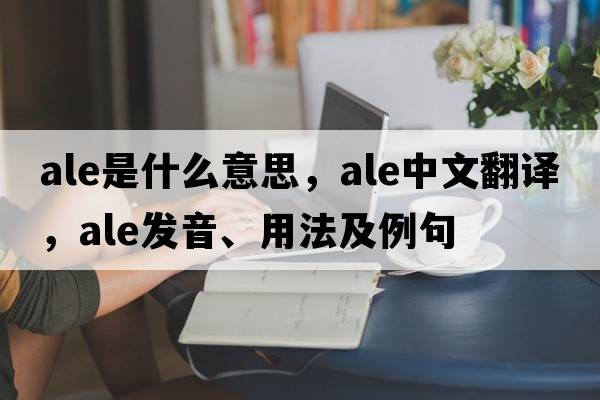 ale是什么意思，ale中文翻譯，ale發(fā)音、用法及例句