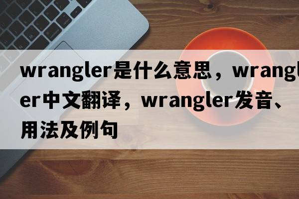 wrangler是什么意思，wrangler中文翻譯，wrangler發(fā)音、用法及例句