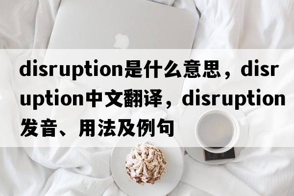 disruption是什么意思，disruption中文翻譯，disruption發(fā)音、用法及例句