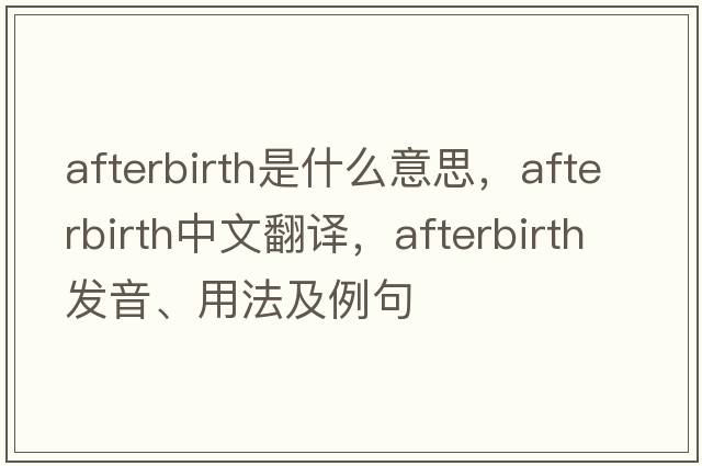afterbirth是什么意思，afterbirth中文翻譯，afterbirth發(fā)音、用法及例句
