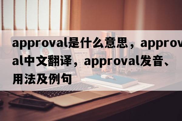 approval是什么意思，approval中文翻譯，approval發(fā)音、用法及例句