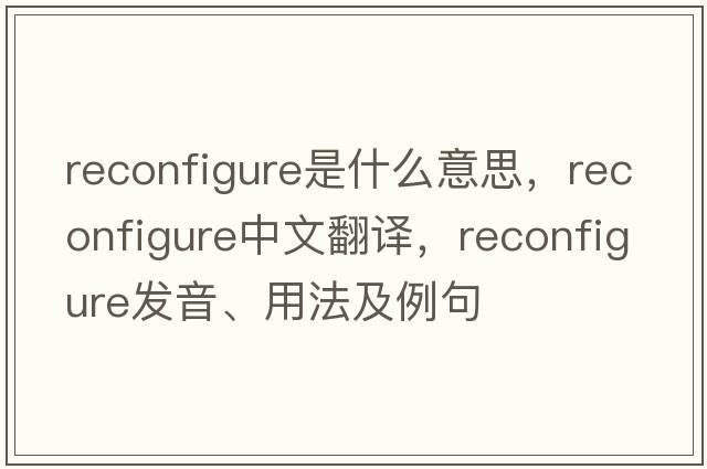 reconfigure是什么意思，reconfigure中文翻譯，reconfigure發(fā)音、用法及例句
