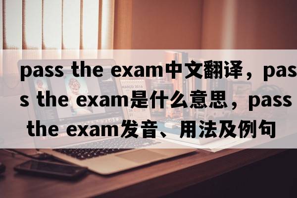 pass the exam中文翻譯，pass the exam是什么意思，pass the exam發(fā)音、用法及例句