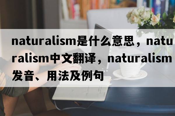 naturalism是什么意思，naturalism中文翻譯，naturalism發(fā)音、用法及例句