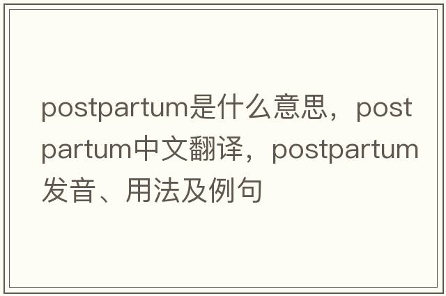 postpartum是什么意思，postpartum中文翻譯，postpartum發(fā)音、用法及例句