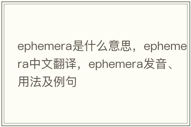ephemera是什么意思，ephemera中文翻譯，ephemera發(fā)音、用法及例句