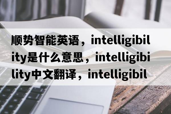 順勢智能英語(yǔ)，intelligibility是什么意思，intelligibility中文翻譯，intelligibility發(fā)音、用法及例句