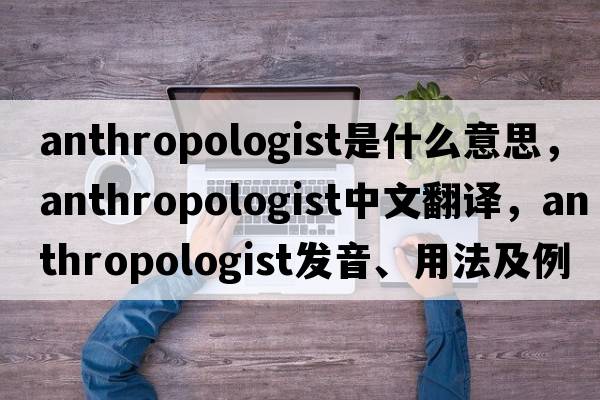 anthropologist是什么意思，anthropologist中文翻譯，anthropologist發(fā)音、用法及例句