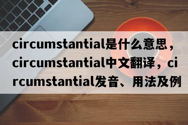 circumstantial是什么意思，circumstantial中文翻譯，circumstantial發(fā)音、用法及例句