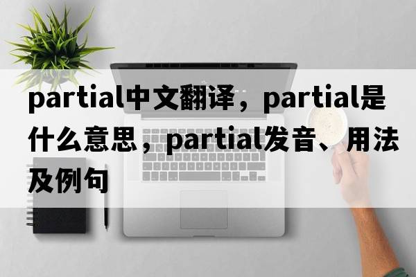 partial中文翻譯，partial是什么意思，partial發(fā)音、用法及例句