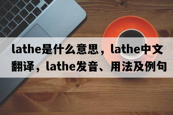 lathe是什么意思，lathe中文翻譯，lathe發(fā)音、用法及例句