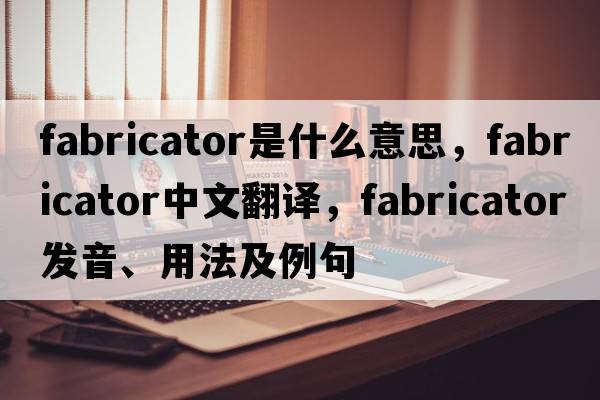 fabricator是什么意思，fabricator中文翻譯，fabricator發(fā)音、用法及例句