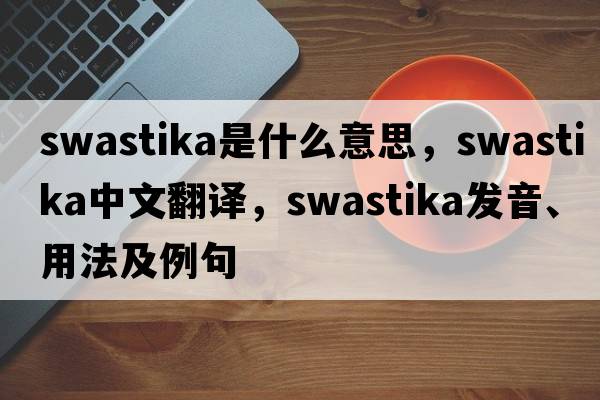swastika是什么意思，swastika中文翻譯，swastika發(fā)音、用法及例句