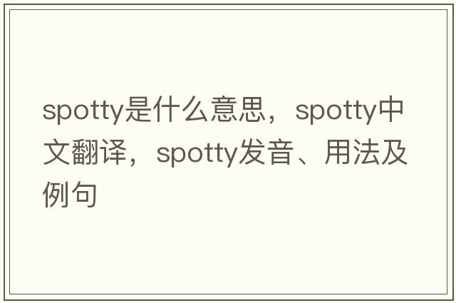 spotty是什么意思，spotty中文翻譯，spotty發(fā)音、用法及例句