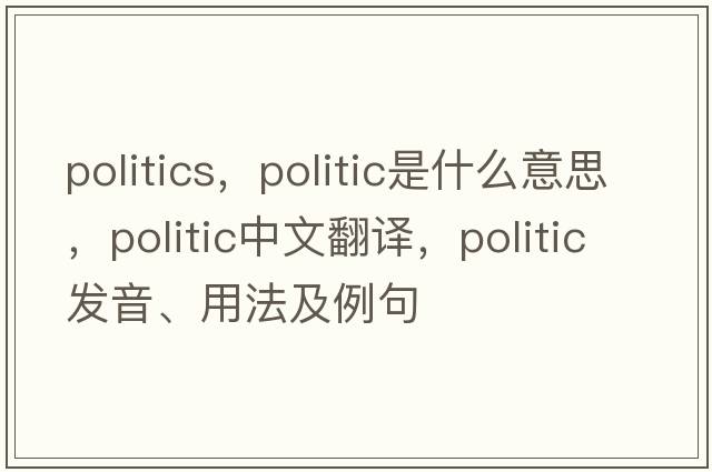 politics，politic是什么意思，politic中文翻譯，politic發(fā)音、用法及例句