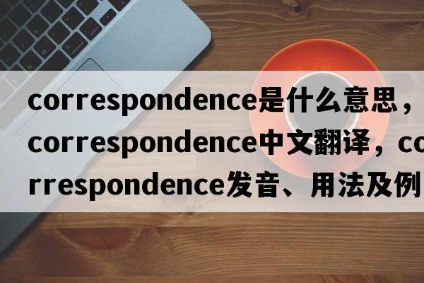 correspondence是什么意思，correspondence中文翻譯，correspondence發(fā)音、用法及例句