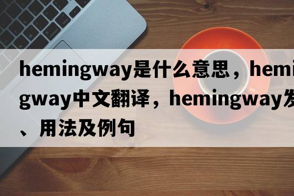 Hemingway是什么意思，Hemingway中文翻譯，Hemingway發(fā)音、用法及例句