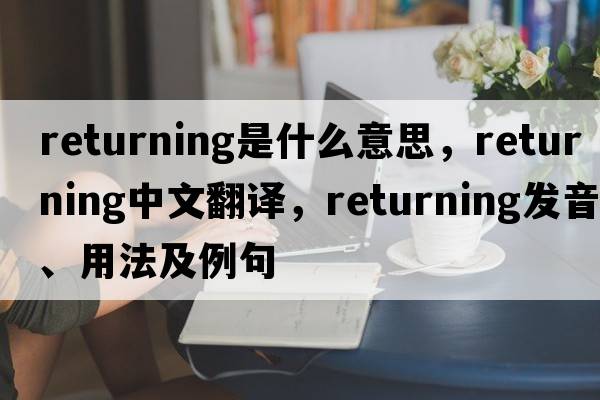 returning是什么意思，returning中文翻譯，returning發(fā)音、用法及例句