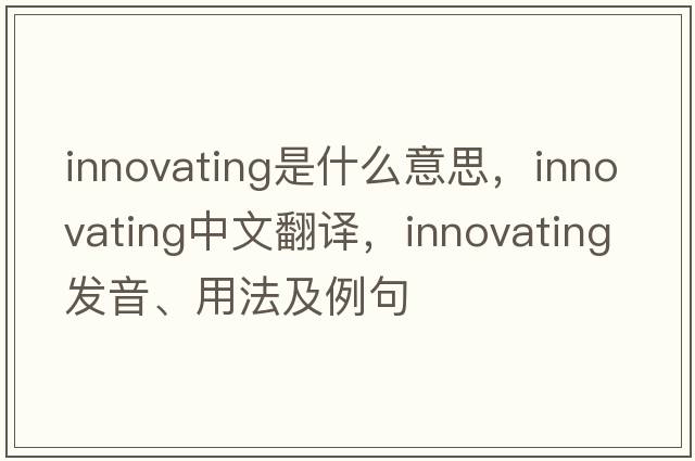 innovating是什么意思，innovating中文翻譯，innovating發(fā)音、用法及例句
