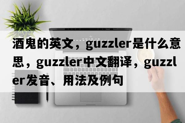 酒鬼的英文，guzzler是什么意思，guzzler中文翻譯，guzzler發(fā)音、用法及例句