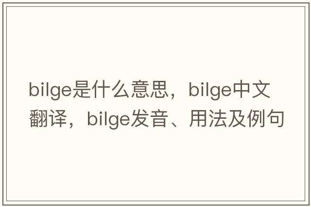 bilge是什么意思，bilge中文翻譯，bilge發(fā)音、用法及例句