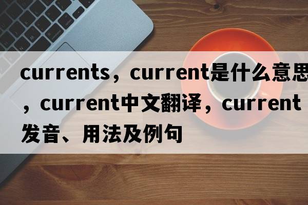 currents，current是什么意思，current中文翻譯，current發(fā)音、用法及例句