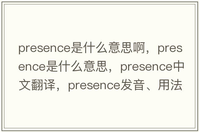 presence是什么意思啊，presence是什么意思，presence中文翻譯，presence發(fā)音、用法及例句