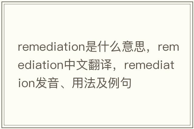 remediation是什么意思，remediation中文翻譯，remediation發(fā)音、用法及例句