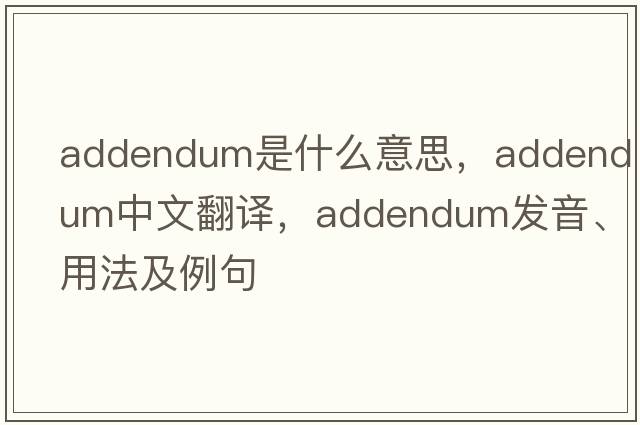 addendum是什么意思，addendum中文翻譯，addendum發(fā)音、用法及例句