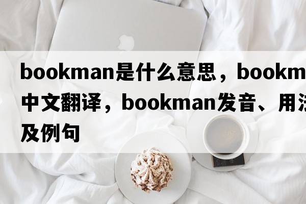 bookman是什么意思，bookman中文翻譯，bookman發(fā)音、用法及例句