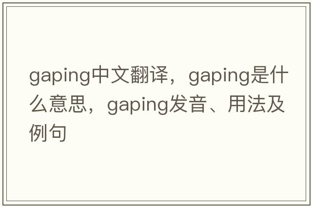 gaping中文翻譯，gaping是什么意思，gaping發(fā)音、用法及例句