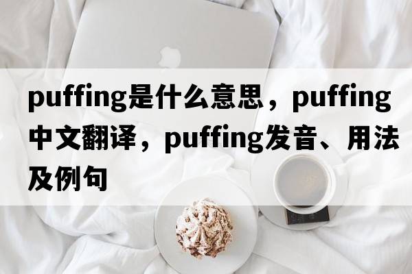 puffing是什么意思，puffing中文翻譯，puffing發(fā)音、用法及例句