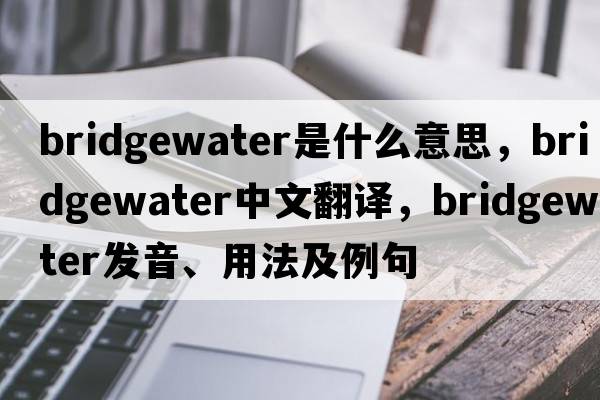 Bridgewater是什么意思，Bridgewater中文翻譯，Bridgewater發(fā)音、用法及例句