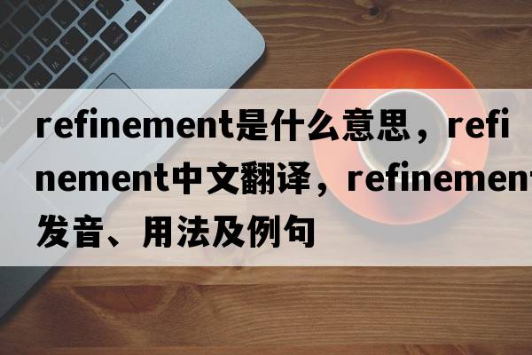 refinement是什么意思，refinement中文翻譯，refinement發(fā)音、用法及例句