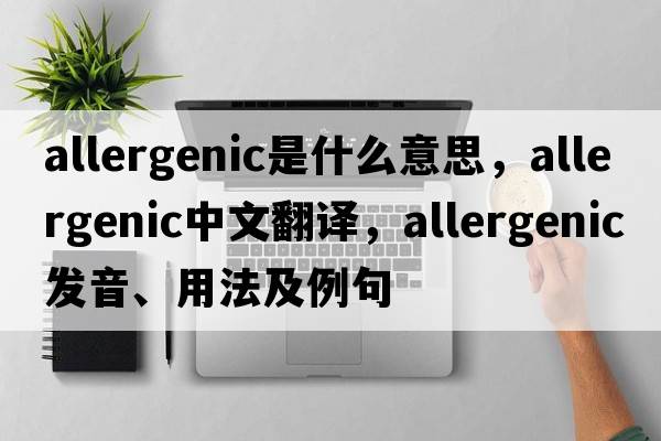 allergenic是什么意思，allergenic中文翻譯，allergenic發(fā)音、用法及例句