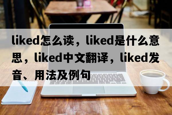 liked怎么讀，liked是什么意思，liked中文翻譯，liked發(fā)音、用法及例句