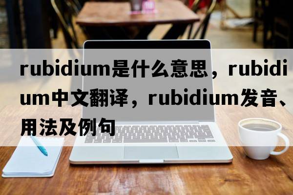 rubidium是什么意思，rubidium中文翻譯，rubidium發(fā)音、用法及例句
