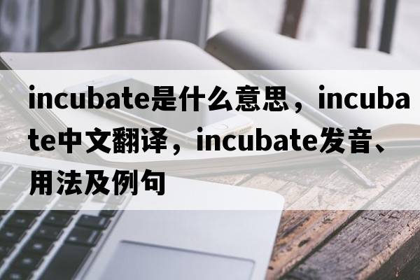 incubate是什么意思，incubate中文翻譯，incubate發(fā)音、用法及例句