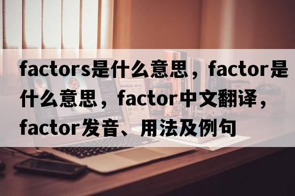 factors是什么意思，factor是什么意思，factor中文翻譯，factor發(fā)音、用法及例句