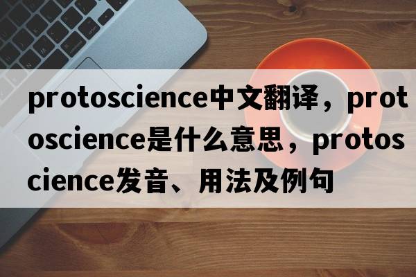 protoscience中文翻譯，protoscience是什么意思，protoscience發(fā)音、用法及例句