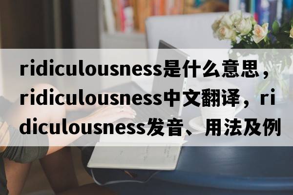 ridiculousness是什么意思，ridiculousness中文翻譯，ridiculousness發(fā)音、用法及例句