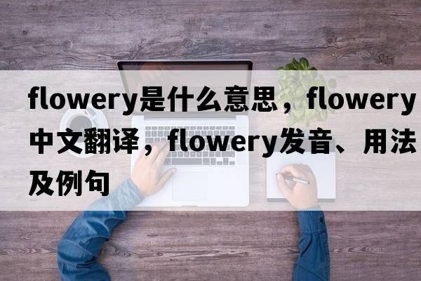 flowery是什么意思，flowery中文翻譯，flowery發(fā)音、用法及例句