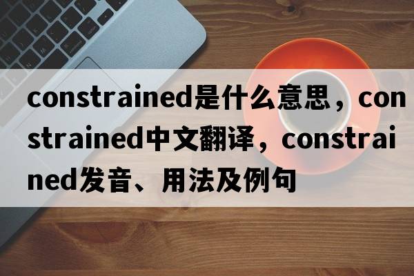 constrained是什么意思，constrained中文翻譯，constrained發(fā)音、用法及例句