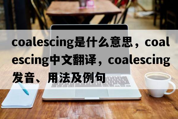 coalescing是什么意思，coalescing中文翻譯，coalescing發(fā)音、用法及例句