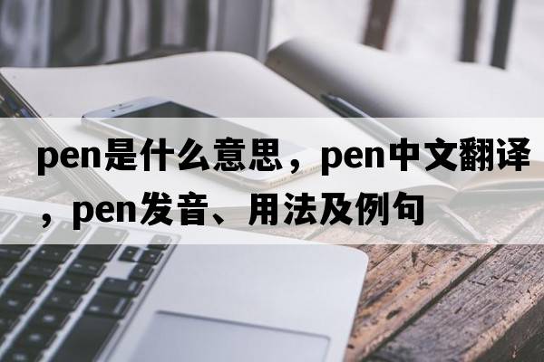 pen是什么意思，pen中文翻譯，pen發(fā)音、用法及例句