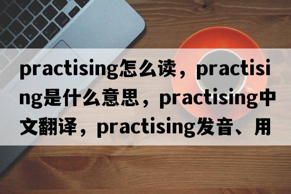practising怎么讀，practising是什么意思，practising中文翻譯，practising發(fā)音、用法及例句