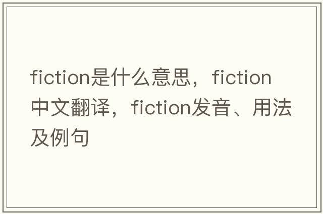 fiction是什么意思，fiction中文翻譯，fiction發(fā)音、用法及例句