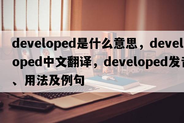 developed是什么意思，developed中文翻譯，developed發(fā)音、用法及例句